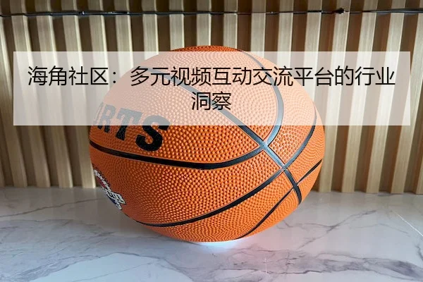 海角社区：多元视频互动交流平台的行业洞察
